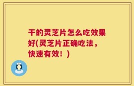 干的灵芝片怎么吃效果好(灵芝片正确吃法，快速有效！)