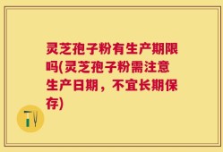 灵芝孢子粉有生产期限吗(灵芝孢子粉需注意生产日期，不宜长期保存)