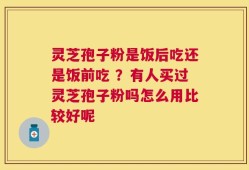 灵芝孢子粉是饭后吃还是饭前吃 ？有人买过灵芝孢子粉吗怎么用比较好呢