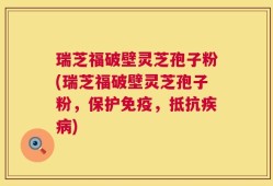 瑞芝福破壁灵芝孢子粉(瑞芝福破壁灵芝孢子粉，保护免疫，抵抗疾病)