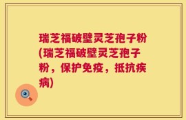 瑞芝福破壁灵芝孢子粉(瑞芝福破壁灵芝孢子粉，保护免疫，抵抗疾病)