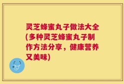 灵芝蜂蜜丸子做法大全(多种灵芝蜂蜜丸子制作方法分享，健康营养又美味)