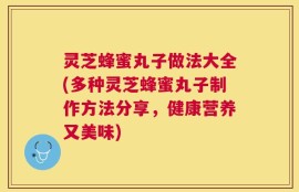 灵芝蜂蜜丸子做法大全(多种灵芝蜂蜜丸子制作方法分享，健康营养又美味)