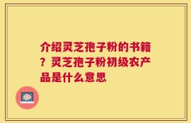 介绍灵芝孢子粉的书籍？灵芝孢子粉初级农产品是什么意思