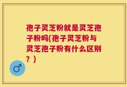 孢子灵芝粉就是灵芝孢子粉吗(孢子灵芝粉与灵芝孢子粉有什么区别？)
