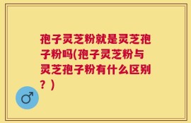 孢子灵芝粉就是灵芝孢子粉吗(孢子灵芝粉与灵芝孢子粉有什么区别？)