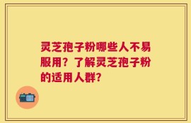 灵芝孢子粉哪些人不易服用？了解灵芝孢子粉的适用人群？