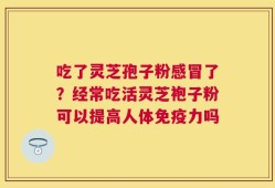 吃了灵芝孢子粉感冒了？经常吃活灵芝袍子粉可以提高人体免疫力吗