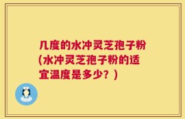几度的水冲灵芝孢子粉(水冲灵芝孢子粉的适宜温度是多少？)