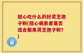 冠心吃什么药好灵芝孢子粉(冠心病患者是否适合服用灵芝孢子粉？)