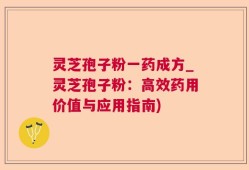 灵芝孢子粉一药成方_灵芝孢子粉：高效药用价值与应用指南)