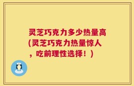灵芝巧克力多少热量高(灵芝巧克力热量惊人，吃前理性选择！)