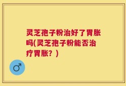 灵芝孢子粉治好了胃胀吗(灵芝孢子粉能否治疗胃胀？)