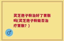 灵芝孢子粉治好了胃胀吗(灵芝孢子粉能否治疗胃胀？)