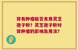 肾有肿瘤能否食用灵芝孢子粉？灵芝孢子粉对肾肿瘤的影响及用法？