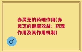 赤灵芝的药理作用(赤灵芝的健康效益：药理作用及其作用机制)