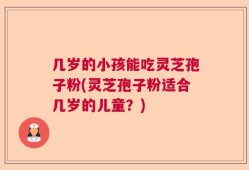 几岁的小孩能吃灵芝孢子粉(灵芝孢子粉适合几岁的儿童？)