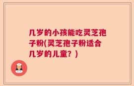 几岁的小孩能吃灵芝孢子粉(灵芝孢子粉适合几岁的儿童？)