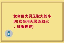女帝用火灵芝取火的小说(女帝用火灵芝取火，征服世界)