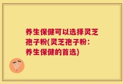养生保健可以选择灵芝孢子粉(灵芝孢子粉：养生保健的首选)