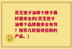 灵芝孢子油哪个牌子最好最安全的(灵芝孢子油哪个品牌最安全有效？推荐几款值得信赖的产品。)
