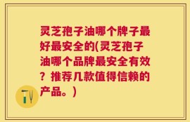 灵芝孢子油哪个牌子最好最安全的(灵芝孢子油哪个品牌最安全有效？推荐几款值得信赖的产品。)
