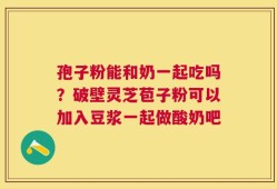 孢子粉能和奶一起吃吗？破壁灵芝苞子粉可以加入豆浆一起做酸奶吧