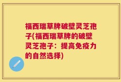 福西瑞草牌破壁灵芝孢子(福西瑞草牌的破壁灵芝孢子：提高免疫力的自然选择)