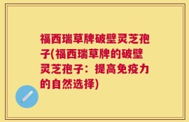 福西瑞草牌破壁灵芝孢子(福西瑞草牌的破壁灵芝孢子：提高免疫力的自然选择)