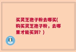 买灵芝孢子粉去哪买(购买灵芝孢子粉，去哪里才能买到？)