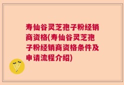 寿仙谷灵芝孢子粉经销商资格(寿仙谷灵芝孢子粉经销商资格条件及申请流程介绍)