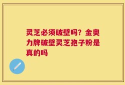 灵芝必须破壁吗？金奥力牌破壁灵芝孢子粉是真的吗