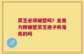 灵芝必须破壁吗？金奥力牌破壁灵芝孢子粉是真的吗