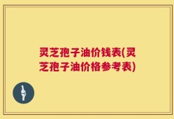 灵芝孢子油价钱表(灵芝孢子油价格参考表)