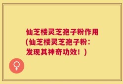 仙芝楼灵芝孢子粉作用(仙芝楼灵芝孢子粉：发现其神奇功效！)