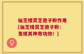 仙芝楼灵芝孢子粉作用(仙芝楼灵芝孢子粉：发现其神奇功效！)