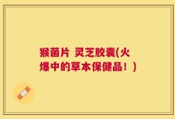 猴菌片 灵芝胶囊(火爆中的草本保健品！)