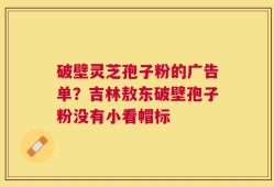 破壁灵芝孢子粉的广告单？吉林敖东破壁孢子粉没有小看帽标