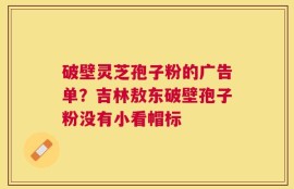 破壁灵芝孢子粉的广告单？吉林敖东破壁孢子粉没有小看帽标