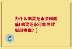为什么喝灵芝水会脚酸痛(喝灵芝水可能导致脚部疼痛？)