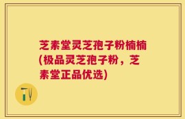 芝素堂灵芝孢子粉楠楠(极品灵芝孢子粉，芝素堂正品优选)