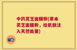 中药灵芝面膜粉(草本灵芝面膜粉，给肌肤注入天然能量)