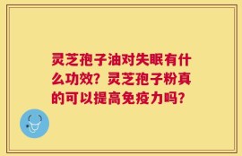 灵芝孢子油对失眠有什么功效？灵芝孢子粉真的可以提高免疫力吗？