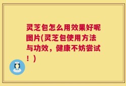 灵芝包怎么用效果好呢图片(灵芝包使用方法与功效，健康不妨尝试！)
