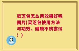 灵芝包怎么用效果好呢图片(灵芝包使用方法与功效，健康不妨尝试！)