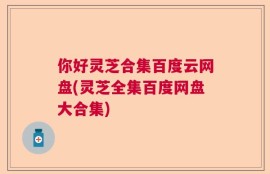 你好灵芝合集百度云网盘(灵芝全集百度网盘大合集)
