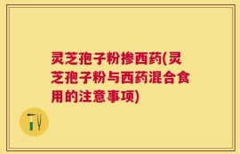 灵芝孢子粉掺西药(灵芝孢子粉与西药混合食用的注意事项)