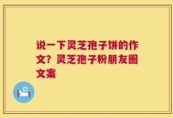 说一下灵芝孢子饼的作文？灵芝孢子粉朋友圈文案