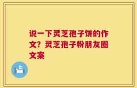 说一下灵芝孢子饼的作文？灵芝孢子粉朋友圈文案