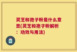 灵芝和孢子粉是什么意思(灵芝和孢子粉解析：功效与用法)